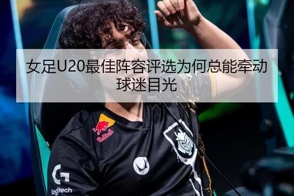 女足U20最佳阵容评选为何总能牵动球迷目光