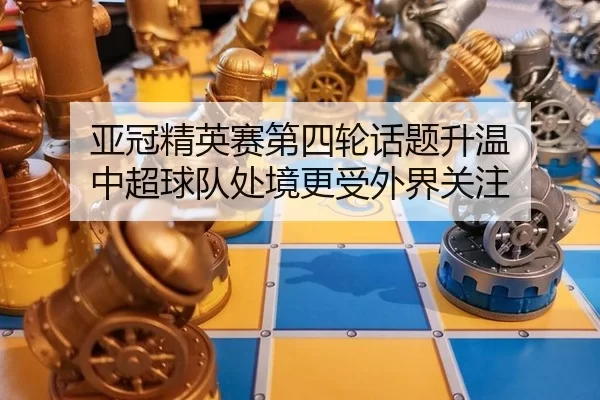 亚冠精英赛第四轮话题升温 中超球队处境更受外界关注
