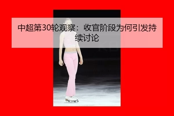 中超第30轮观察：收官阶段为何引发持续讨论