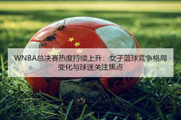 WNBA总决赛热度持续上升：女子篮球竞争格局变化与球迷关注焦点 | dianjingniu