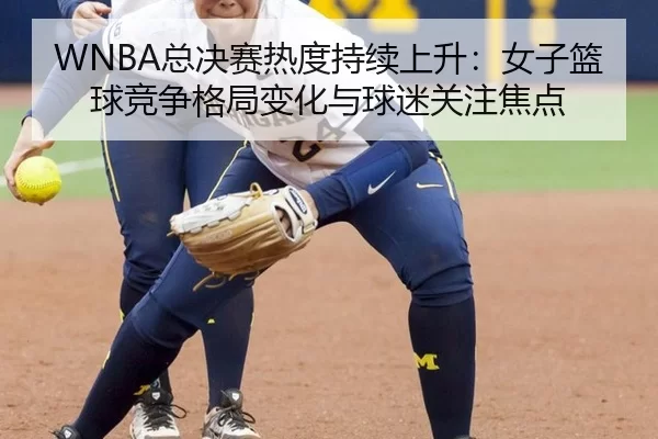 WNBA总决赛热度持续上升：女子篮球竞争格局变化与球迷关注焦点